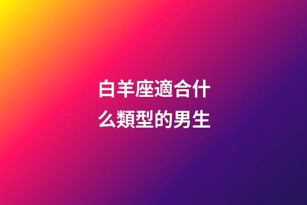 白羊座適合什么類型的男生-第1張-星座運勢-玄機派
