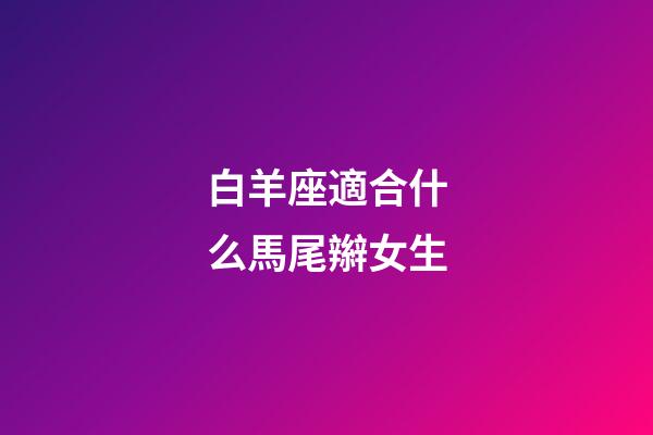 白羊座適合什么馬尾辮女生-第1張-星座運勢-玄機派