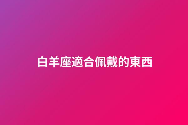 白羊座適合佩戴的東西-第1張-星座運(yùn)勢-玄機(jī)派