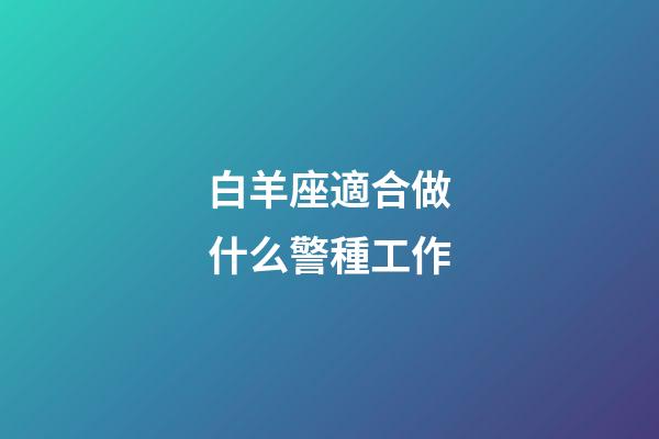 白羊座適合做什么警種工作-第1張-星座運勢-玄機派