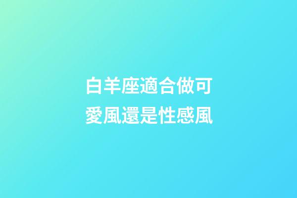 白羊座適合做可愛風還是性感風-第1張-星座運勢-玄機派