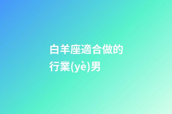 白羊座適合做的行業(yè)男-第1張-星座運勢-玄機派
