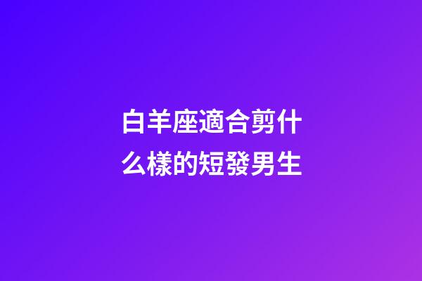 白羊座適合剪什么樣的短發男生-第1張-星座運勢-玄機派