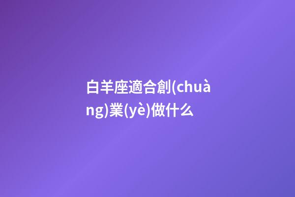 白羊座適合創(chuàng)業(yè)做什么-第1張-星座運(yùn)勢(shì)-玄機(jī)派