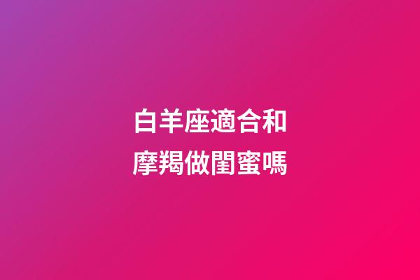白羊座適合和摩羯做閨蜜嗎-第1張-星座運勢-玄機派