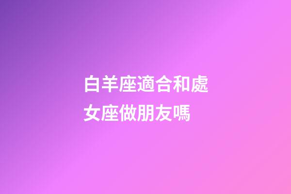 白羊座適合和處女座做朋友嗎-第1張-星座運勢-玄機派