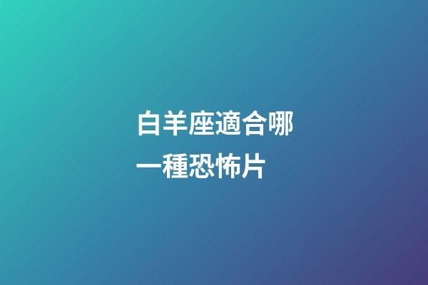 白羊座適合哪一種恐怖片-第1張-星座運勢-玄機派