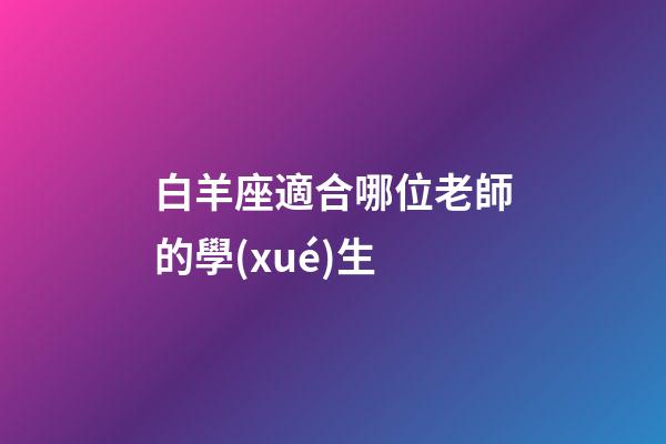 白羊座適合哪位老師的學(xué)生-第1張-星座運(yùn)勢(shì)-玄機(jī)派