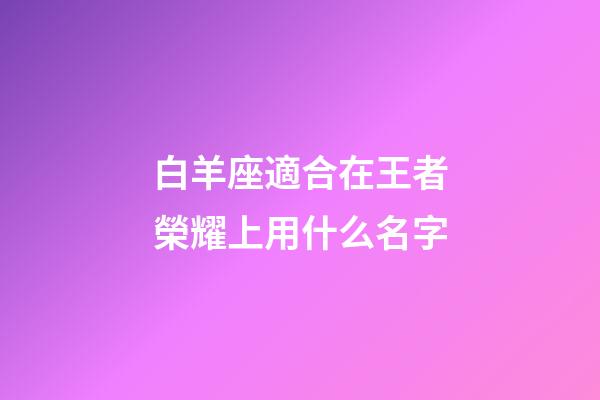 白羊座適合在王者榮耀上用什么名字