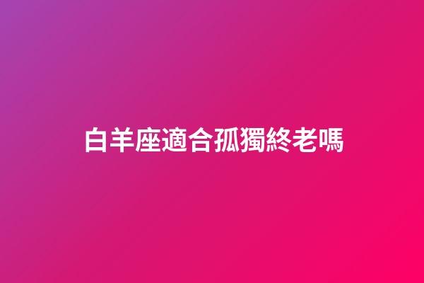 白羊座適合孤獨終老嗎-第1張-星座運勢-玄機派