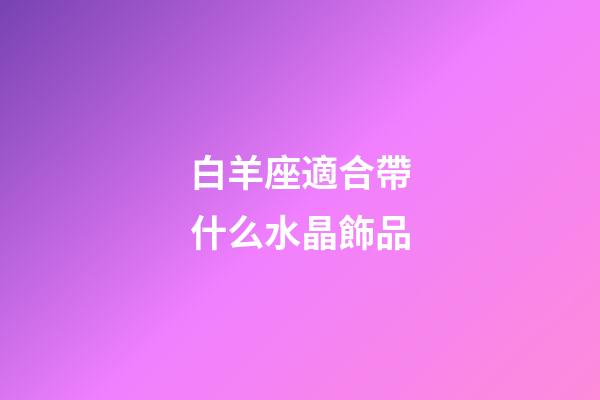 白羊座適合帶什么水晶飾品-第1張-星座運勢-玄機派