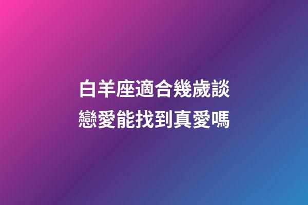 白羊座適合幾歲談戀愛能找到真愛嗎-第1張-星座運勢-玄機派