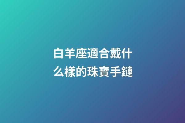 白羊座適合戴什么樣的珠寶手鏈-第1張-星座運勢-玄機派
