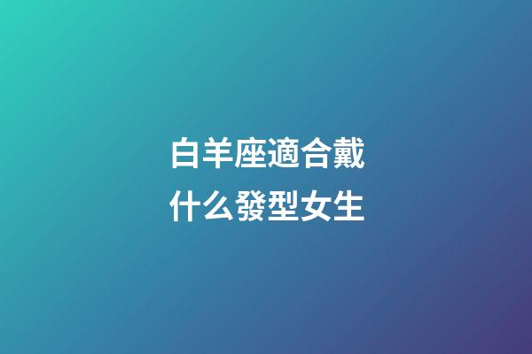 白羊座適合戴什么發型女生-第1張-星座運勢-玄機派
