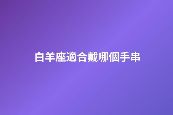 白羊座適合戴哪個手串-第1張-星座運勢-玄機派