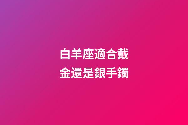 白羊座適合戴金還是銀手鐲-第1張-星座運勢-玄機派