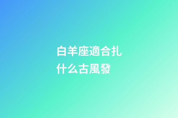 白羊座適合扎什么古風發-第1張-星座運勢-玄機派