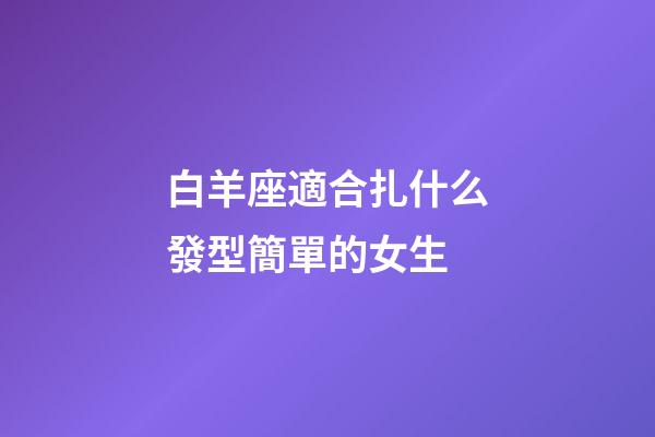 白羊座適合扎什么發型簡單的女生-第1張-星座運勢-玄機派