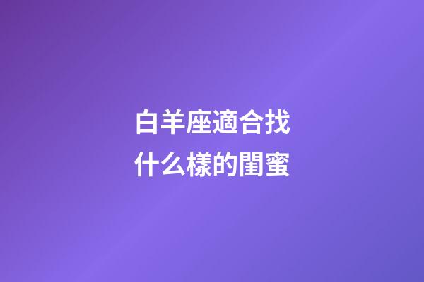 白羊座適合找什么樣的閨蜜-第1張-星座運勢-玄機派