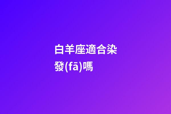 白羊座適合染發(fā)嗎-第1張-星座運(yùn)勢(shì)-玄機(jī)派