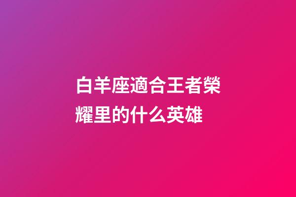 白羊座適合王者榮耀里的什么英雄-第1張-星座運勢-玄機派