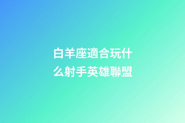 白羊座適合玩什么射手英雄聯盟-第1張-星座運勢-玄機派