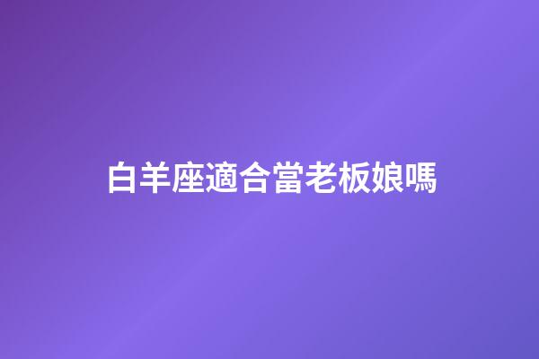 白羊座適合當老板娘嗎-第1張-星座運勢-玄機派