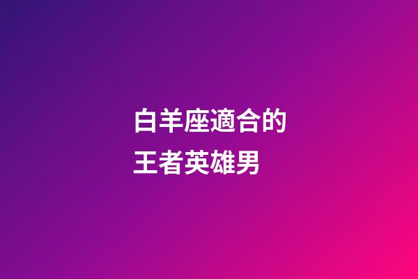 白羊座適合的王者英雄男-第1張-星座運勢-玄機派