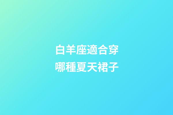白羊座適合穿哪種夏天裙子-第1張-星座運勢-玄機派