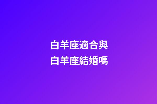 白羊座適合與白羊座結婚嗎-第1張-星座運勢-玄機派