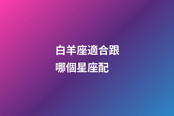 白羊座適合跟哪個星座配-第1張-星座運勢-玄機派