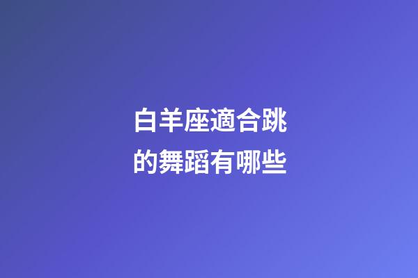 白羊座適合跳的舞蹈有哪些-第1張-星座運勢-玄機派