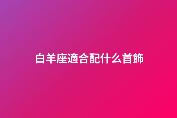 白羊座適合配什么首飾-第1張-星座運勢-玄機派