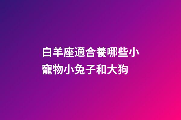 白羊座適合養哪些小寵物小兔子和大狗-第1張-星座運勢-玄機派