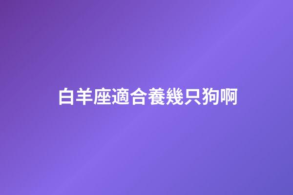 白羊座適合養幾只狗啊-第1張-星座運勢-玄機派