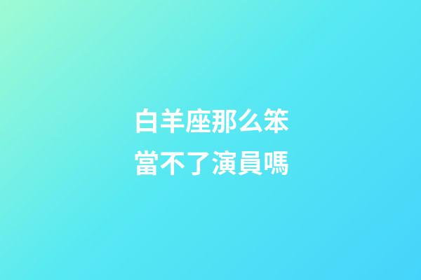 白羊座那么笨當不了演員嗎-第1張-星座運勢-玄機派