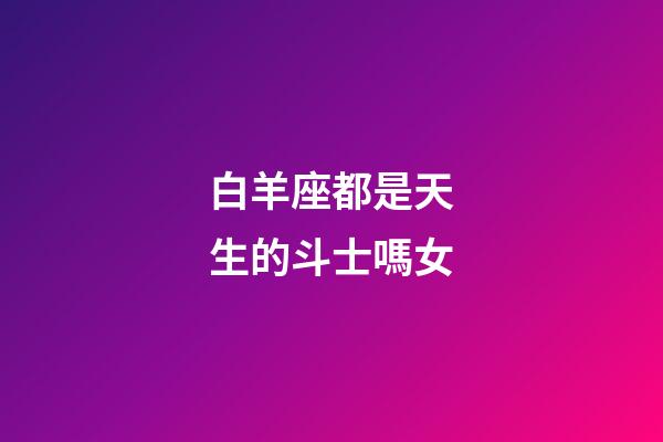 白羊座都是天生的斗士嗎女-第1張-星座運勢-玄機派