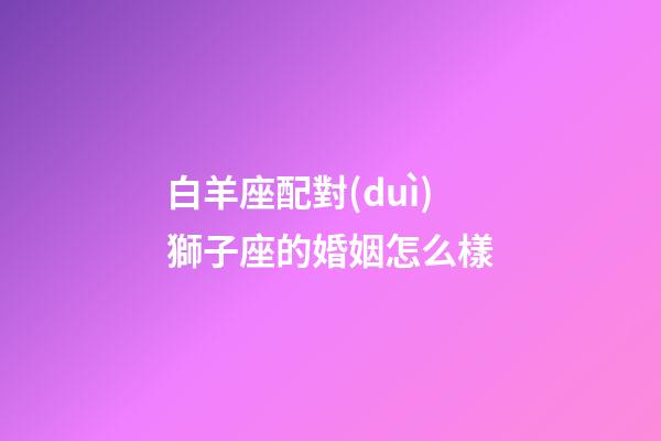 白羊座配對(duì)獅子座的婚姻怎么樣-第1張-星座運(yùn)勢(shì)-玄機(jī)派