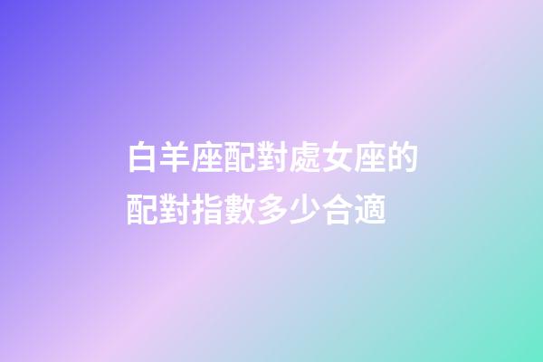 白羊座配對處女座的配對指數多少合適-第1張-星座運勢-玄機派