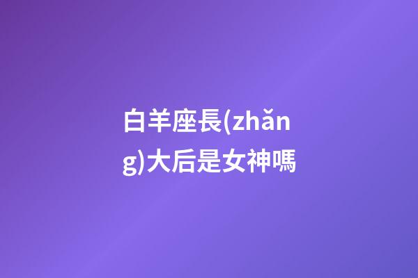 白羊座長(zhǎng)大后是女神嗎-第1張-星座運(yùn)勢(shì)-玄機(jī)派