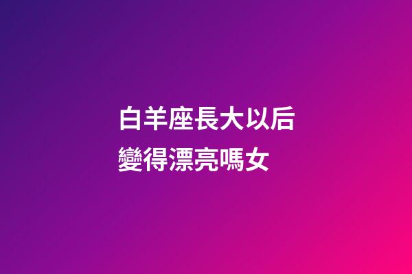白羊座長大以后變得漂亮嗎女-第1張-星座運勢-玄機派
