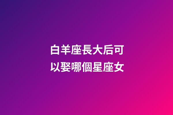 白羊座長大后可以娶哪個星座女-第1張-星座運勢-玄機派