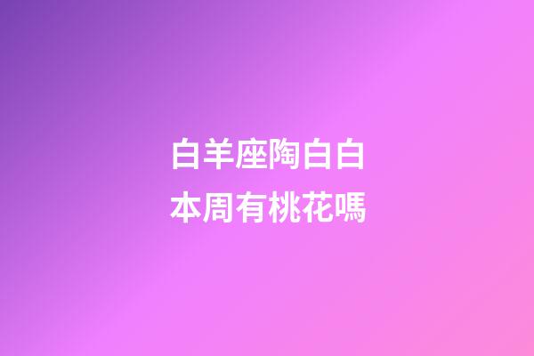 白羊座陶白白本周有桃花嗎-第1張-星座運(yùn)勢(shì)-玄機(jī)派