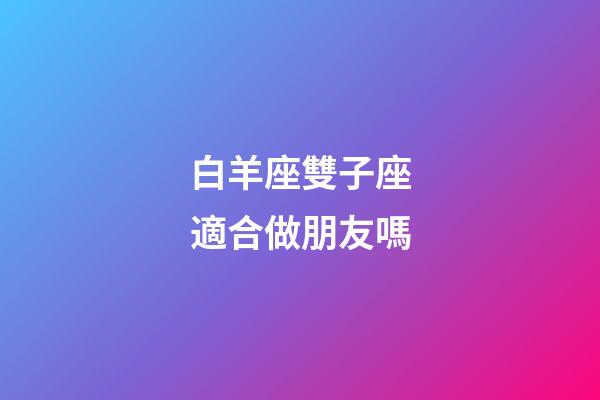 白羊座雙子座適合做朋友嗎-第1張-星座運(yùn)勢(shì)-玄機(jī)派
