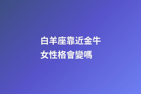 白羊座靠近金牛女性格會變嗎-第1張-星座運勢-玄機派