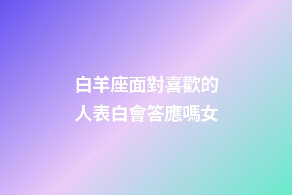 白羊座面對喜歡的人表白會答應嗎女-第1張-星座運勢-玄機派