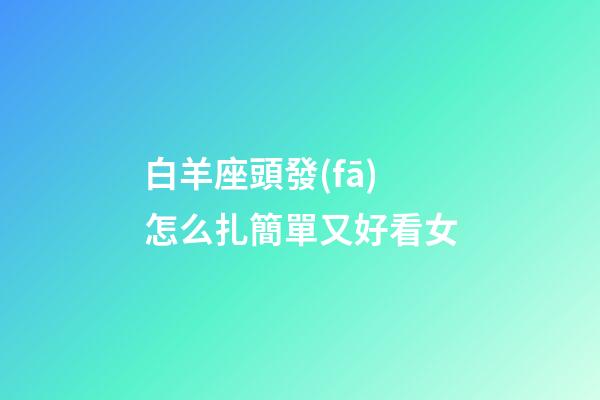 白羊座頭發(fā)怎么扎簡單又好看女-第1張-星座運勢-玄機派