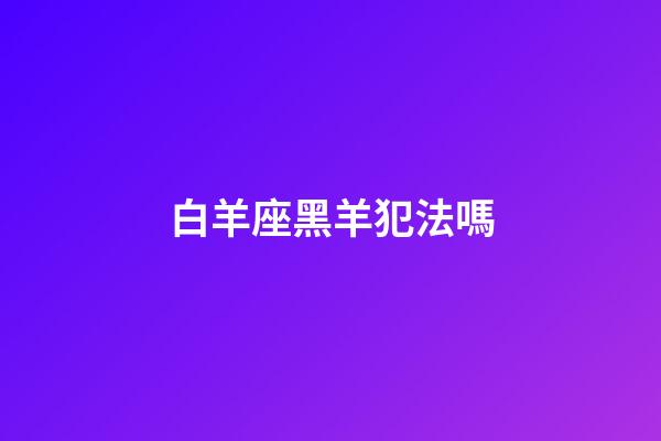 白羊座黑羊犯法嗎-第1張-星座運勢-玄機派