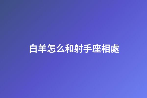 白羊怎么和射手座相處-第1張-星座運勢-玄機派