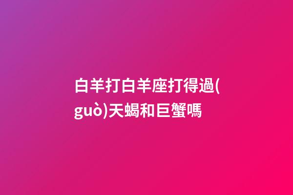 白羊打白羊座打得過(guò)天蝎和巨蟹嗎-第1張-星座運(yùn)勢(shì)-玄機(jī)派